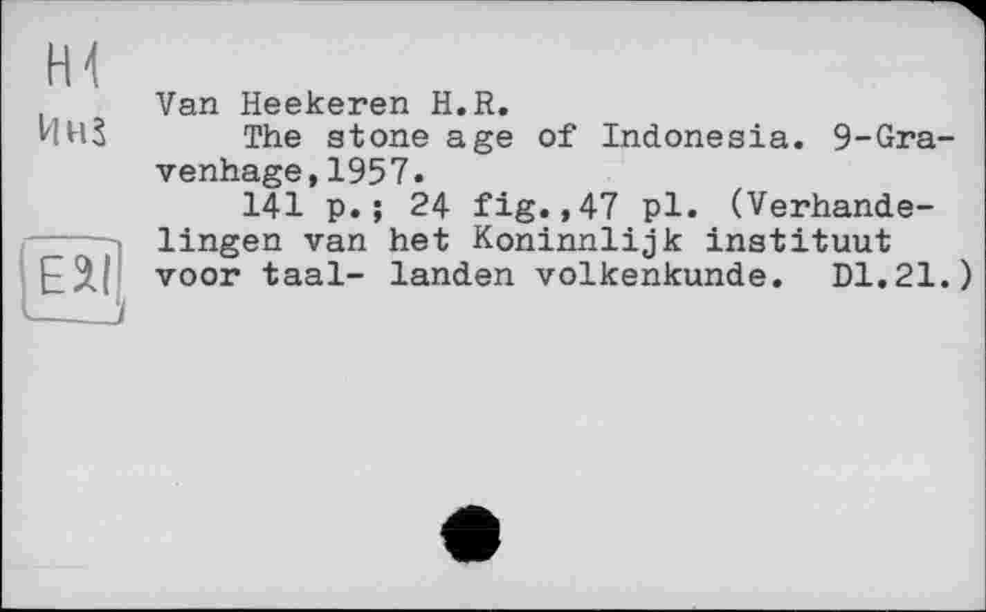 ﻿H1
ИнЗ
Eil ___
Van Heekeren H.R.
The stone age of Indonesia. 9-Gra-venhage,1957.
141 p.; 24 fig.,47 pl. (Verhande-lingen van het Koninnlijk instituut voor taal- landen volkenkunde. DI.21.)